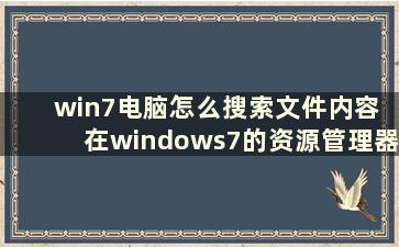 win7电脑怎么搜索文件内容 在windows7的资源管理器中, 什么菜单项提供了搜索功能